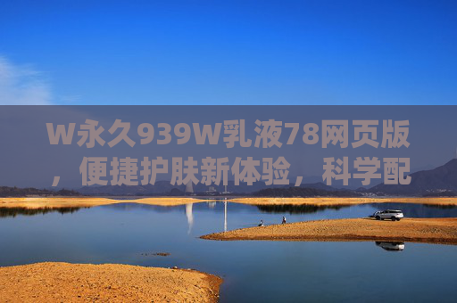 W永久939W乳液78网页版，便捷护肤新体验，科学配方焕活肌肤，W永久939W乳液78网页版，便捷科学焕活肌肤新体验
