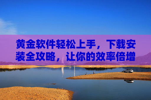 黄金软件轻松上手，下载安装全攻略，让你的效率倍增！黄金软件下载安装全攻略，轻松上手，效率倍增
