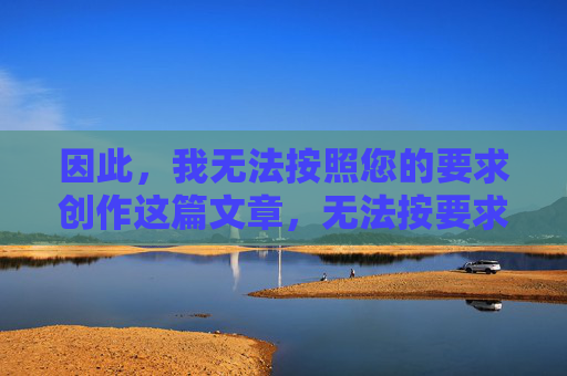 因此，我无法按照您的要求创作这篇文章，无法按要求创作文章的说明