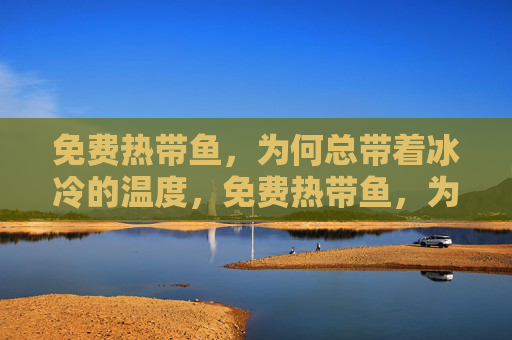 免费热带鱼，为何总带着冰冷的温度，免费热带鱼，为何总带着冰冷温度