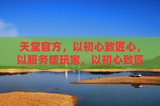 天堂官方，以初心致匠心，以服务暖玩家，以初心致匠心，以服务暖玩家