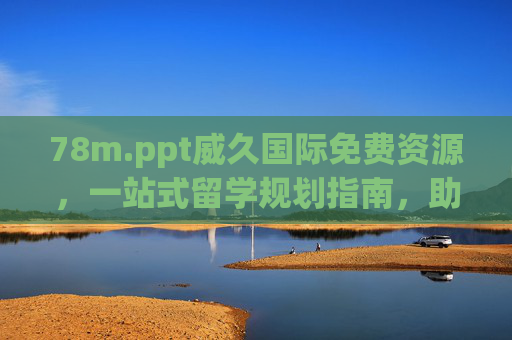 78m.ppt威久国际免费资源，一站式留学规划指南，助你高效备战申请季，威久国际免费一站式留学规划指南，高效备战申请季