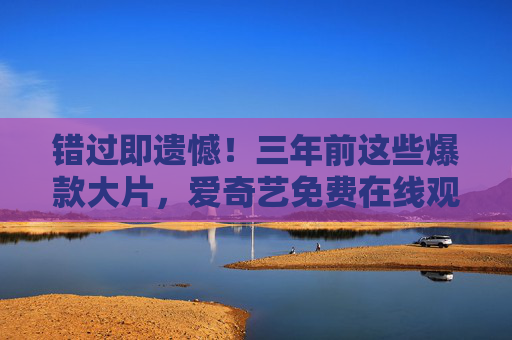 错过即遗憾！三年前这些爆款大片，爱奇艺免费在线观看，速来重温经典！错过即遗憾！三年前爆款大片，爱奇艺免费重温经典！