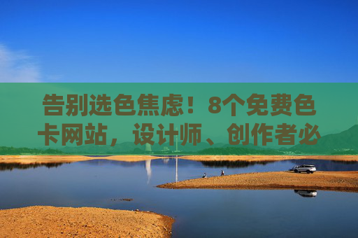 告别选色焦虑！8个免费色卡网站，设计师、创作者必备神器，告别选色焦虑！设计师创作者必备的8个免费色卡网站