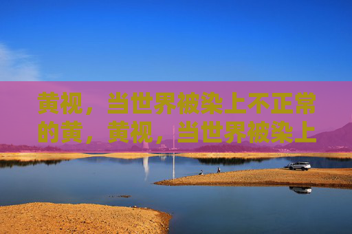 黄视，当世界被染上不正常的黄，黄视，当世界被染上不正常的黄