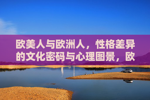 欧美人与欧洲人，性格差异的文化密码与心理图景，欧美与欧洲，性格差异的文化密码与心理图景