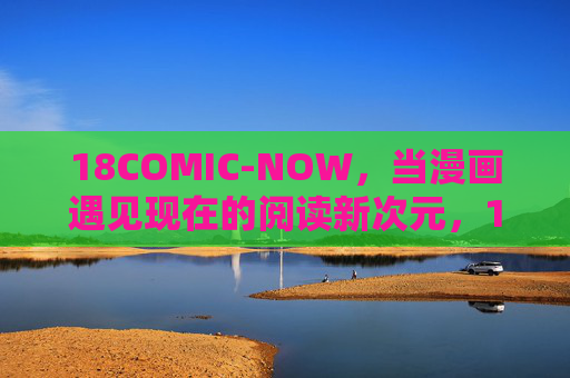 18COMIC-NOW，当漫画遇见现在的阅读新次元，18COMIC-NOW，漫画遇见阅读新次元
