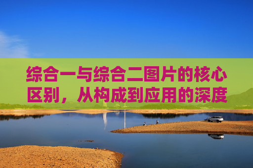 综合一与综合二图片的核心区别，从构成到应用的深度解析，综合一与综合二图片核心区别，从构成到应用的深度解析