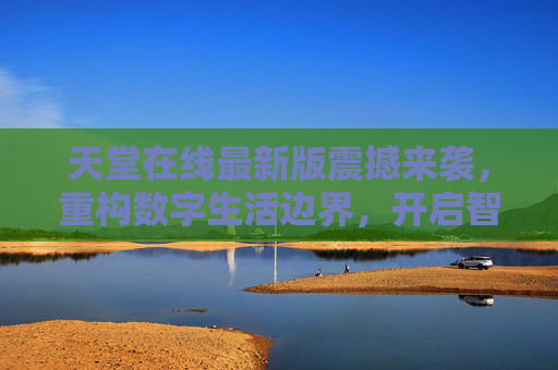 天堂在线最新版震撼来袭，重构数字生活边界，开启智能互联新纪元，天堂在线最新版，重构数字生活边界，开启智能互联新纪元