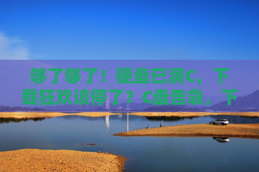 够了够了！硬盘已满C，下载狂欢该停了？C盘告急，下载狂欢该停了！