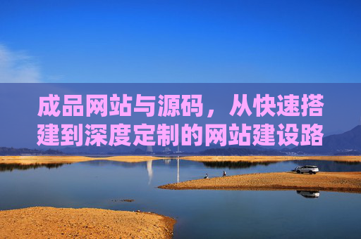 成品网站与源码，从快速搭建到深度定制的网站建设路径，成品网站与源码，从快速搭建到深度定制的网站建设路径