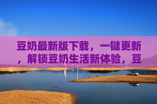 豆奶最新版下载，一键更新，解锁豆奶生活新体验，豆奶最新版一键更新，解锁生活新体验