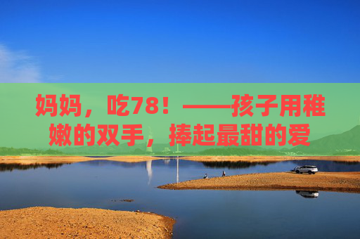 妈妈，吃78！——孩子用稚嫩的双手，捧起最甜的爱