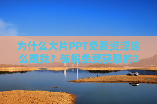 为什么大片PPT免费资源这么难找？破解免费获取的3大误区与5个实用渠道，大片PPT免费资源难找？破解3大误区+5大实用渠道
