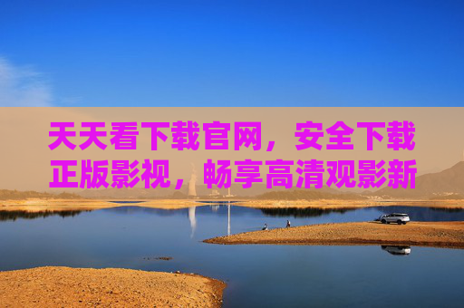 天天看下载官网，安全下载正版影视，畅享高清观影新体验，天天看官网，安全下载正版影视，畅享高清观影新体验