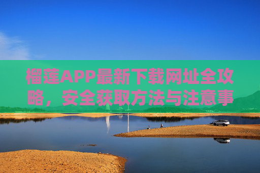 榴莲APP最新下载网址全攻略，安全获取方法与注意事项，榴莲APP最新下载网址全攻略，安全获取与注意事项