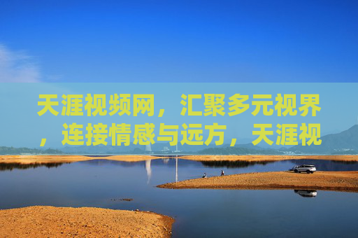 天涯视频网，汇聚多元视界，连接情感与远方，天涯视界，多元视界，连接情感远方
