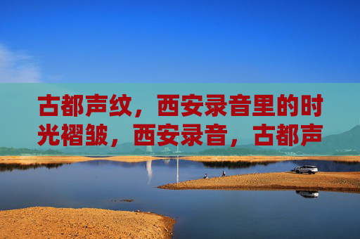 古都声纹，西安录音里的时光褶皱，西安录音，古都声纹里的时光褶皱