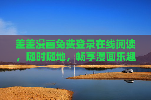 差差漫画免费登录在线阅读，随时随地，畅享漫画乐趣，差差漫画免费在线阅读，随时随地畅享乐趣