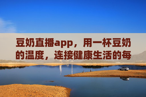 豆奶直播app，用一杯豆奶的温度，连接健康生活的每一帧，豆奶直播，一杯温度，连接健康生活的每一帧