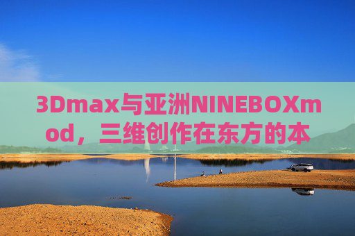3Dmax与亚洲NINEBOXmod，三维创作在东方的本土化革新，3Dmax与亚洲NINEBOXmod，三维创作的东方本土化革新