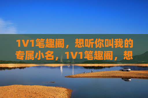 1V1笔趣阁，想听你叫我的专属小名，1V1笔趣阁，想听你的专属小名