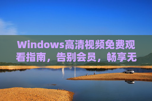 Windows高清视频免费观看指南，告别会员，畅享无损画质，Windows高清视频免费指南，告别会员，畅享无损画质