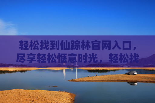 轻松找到仙踪林官网入口，尽享轻松惬意时光，轻松找到仙踪林官网入口，尽享惬意时光