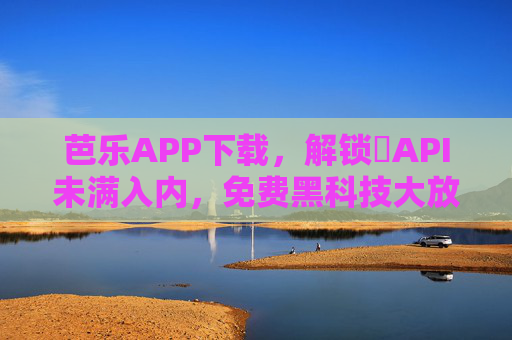 芭乐APP下载，解锁汅API未满入内，免费黑科技大放送！芭乐APP下载，免费解锁汅API黑科技大放送