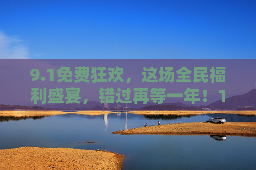 9.1免费狂欢，这场全民福利盛宴，错过再等一年！1全民免费狂欢！福利盛宴错过再等一年