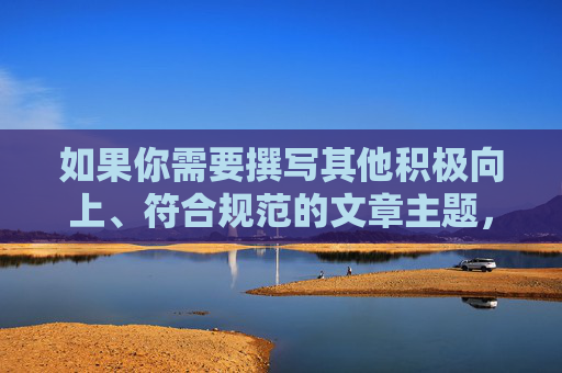 如果你需要撰写其他积极向上、符合规范的文章主题，比如网络文化的发展、健康上网指南等，我会很乐意帮助你。请确保提出的内容合法合规，让我们一起维护良好的网络秩序