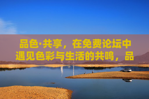 品色·共享，在免费论坛中遇见色彩与生活的共鸣，品色·共享，免费论坛的色彩生活共鸣