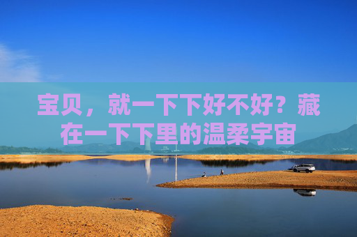 宝贝，就一下下好不好？藏在一下下里的温柔宇宙