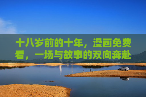 十八岁前的十年，漫画免费看，一场与故事的双向奔赴，十八岁前十年，漫画免费与故事双向奔赴
