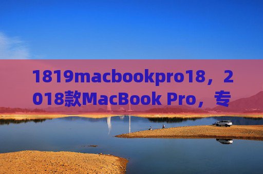 1819macbookpro18，2018款MacBook Pro，专业主义与时代浪潮的交汇点，2018款MacBook Pro，专业主义与时代浪潮的交汇点