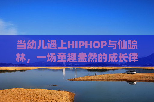 当幼儿遇上HIPHOP与仙踪林，一场童趣盎然的成长律动，童趣律动，HIPHOP与仙踪林的幼儿成长节拍