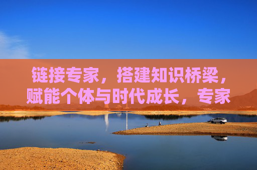 链接专家，搭建知识桥梁，赋能个体与时代成长，专家桥梁，赋能个体与时代成长