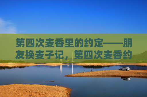 第四次麦香里的约定——朋友换麦子记，第四次麦香约定，朋友换麦子记