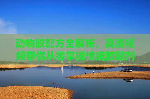 动物胶配方全解析，高清视频带你从零掌握传统胶黏剂制作工艺，动物胶配方全解析，从零掌握传统胶黏剂制作工艺