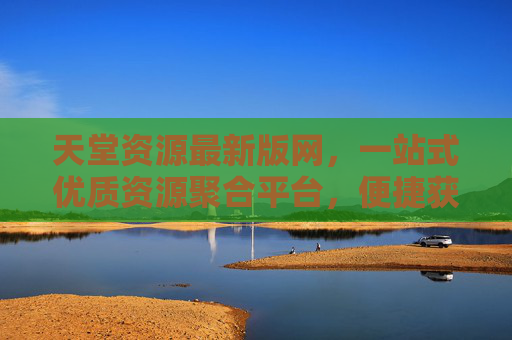 天堂资源最新版网，一站式优质资源聚合平台，便捷获取所需内容，天堂资源最新版网，一站式优质资源聚合平台