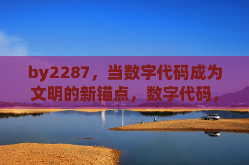 by2287，当数字代码成为文明的新锚点，数字代码，文明的新锚点