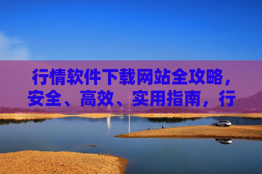 行情软件下载网站全攻略，安全、高效、实用指南，行情软件下载网站全攻略，安全高效实用指南