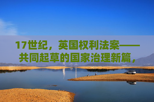 17世纪，英国权利法案——共同起草的国家治理新篇，17世纪英国权利法案，国家治理新篇的共筑