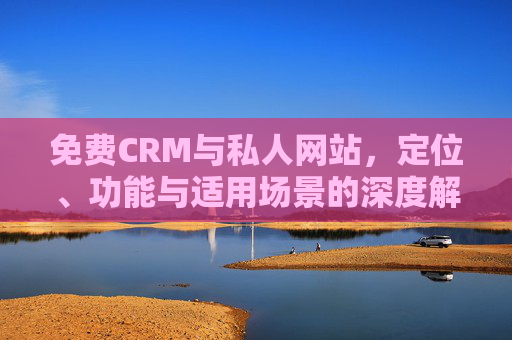 免费CRM与私人网站，定位、功能与适用场景的深度解析，免费CRM与私人网站，定位、功能及适用场景深度解析