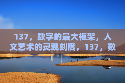 137，数字的最大框架，人文艺术的灵魂刻度，137，数字的最大框架，人文的灵魂刻度