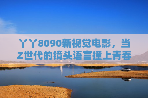 丫丫8090新视觉电影，当Z世代的镜头语言撞上青春叙事，Z世代镜头语言撞出青春新叙事