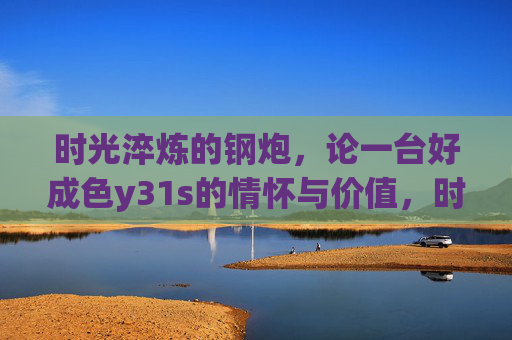 时光淬炼的钢炮，论一台好成色y31s的情怀与价值，时光淬炼的钢炮，一台好成色y31s的情怀与价值