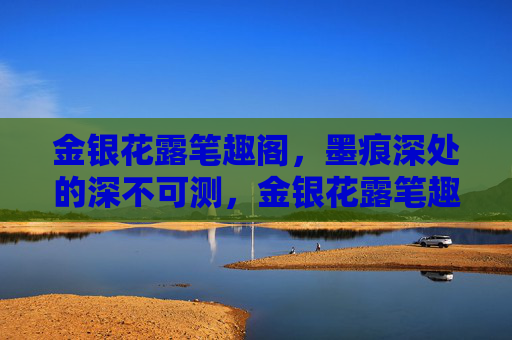 金银花露笔趣阁，墨痕深处的深不可测，金银花露笔趣阁，墨痕深不可测