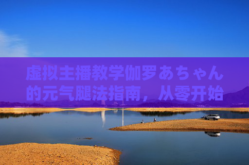虚拟主播教学伽罗あちゃん的元气腿法指南，从零开始的格斗小课堂！虚拟主播伽罗あちゃん的元气腿法从零教学小课堂