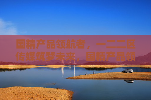 国精产品领航者，一二二区传媒筑梦未来，国精产品领航，传媒筑梦未来